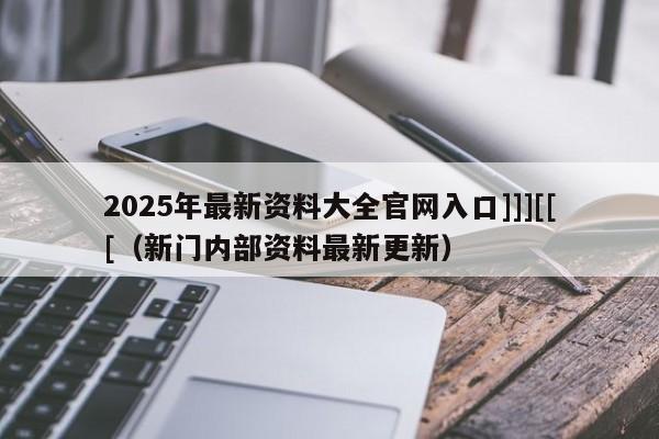 2025年最新资料大全官网入口]]][[[（新门内部资料最新更新）
