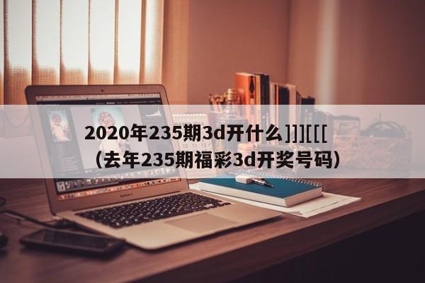 2020年235期3d开什么]]][[[（去年235期福彩3d开奖号码）
