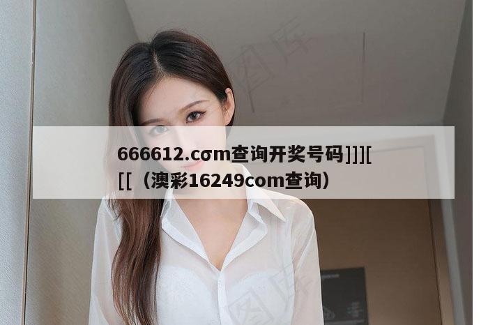 666612.cσm查询开奖号码]]][[[（澳彩16249соm查询）