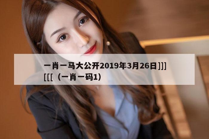 一肖一马大公开2019年3月26日]]][[[（一肖一码1）