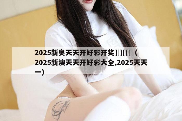2025新奥天天开好彩开奖]]][[[（2025新澳天天开好彩大全,2025天天一）
