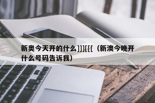 新奥今天开的什么]]][[[（新澳今晚开什么号码告诉我）