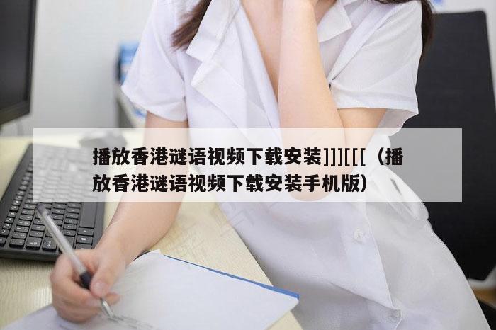 播放香港谜语视频下载安装]]][[[（播放香港谜语视频下载安装手机版）